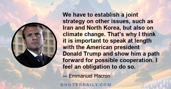 We have to establish a joint strategy on other issues, such as Iran and North Korea, but also on climate change. That's why I think it is important to speak at length with the American president Donald Trump and show