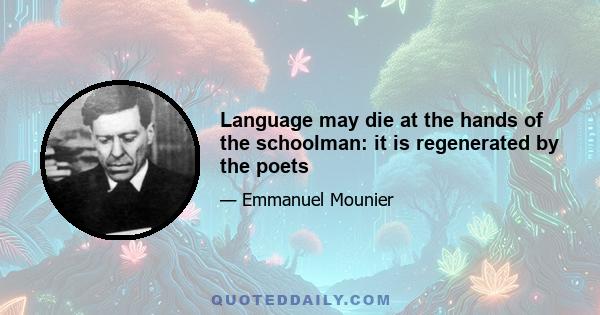 Language may die at the hands of the schoolman: it is regenerated by the poets