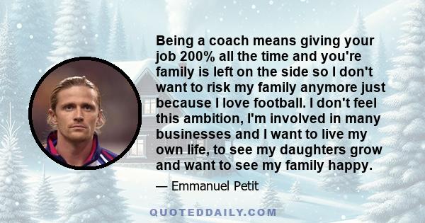 Being a coach means giving your job 200% all the time and you're family is left on the side so I don't want to risk my family anymore just because I love football. I don't feel this ambition, I'm involved in many