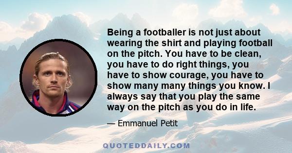 Being a footballer is not just about wearing the shirt and playing football on the pitch. You have to be clean, you have to do right things, you have to show courage, you have to show many many things you know. I always 