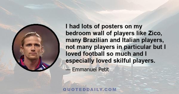 I had lots of posters on my bedroom wall of players like Zico, many Brazilian and Italian players, not many players in particular but I loved football so much and I especially loved skilful players.