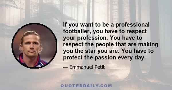 If you want to be a professional footballer, you have to respect your profession. You have to respect the people that are making you the star you are. You have to protect the passion every day.