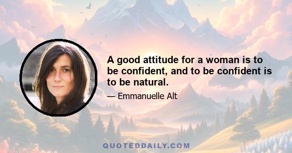 A good attitude for a woman is to be confident, and to be confident is to be natural.