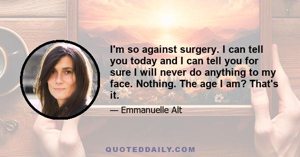 I'm so against surgery. I can tell you today and I can tell you for sure I will never do anything to my face. Nothing. The age I am? That's it.