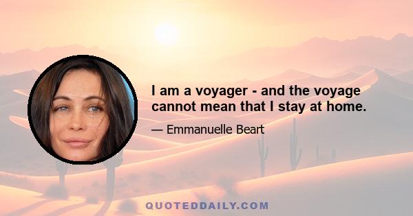 I am a voyager - and the voyage cannot mean that I stay at home.