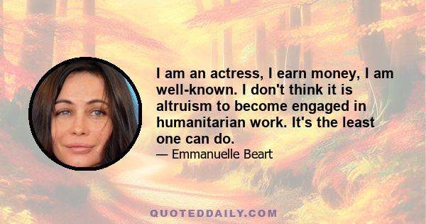 I am an actress, I earn money, I am well-known. I don't think it is altruism to become engaged in humanitarian work. It's the least one can do.