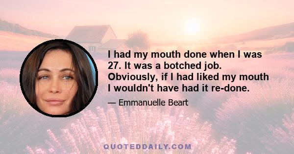 I had my mouth done when I was 27. It was a botched job. Obviously, if I had liked my mouth I wouldn't have had it re-done.