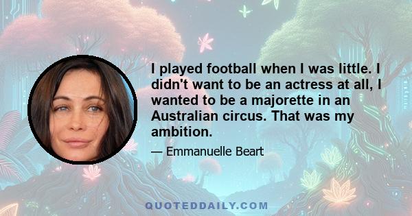 I played football when I was little. I didn't want to be an actress at all, I wanted to be a majorette in an Australian circus. That was my ambition.