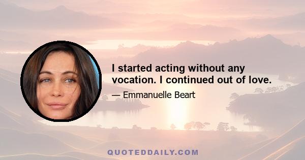 I started acting without any vocation. I continued out of love.