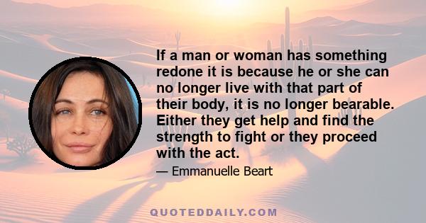 If a man or woman has something redone it is because he or she can no longer live with that part of their body, it is no longer bearable. Either they get help and find the strength to fight or they proceed with the act.