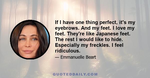 If I have one thing perfect, it's my eyebrows. And my feet. I love my feet. They're like Japanese feet. The rest I would like to hide. Especially my freckles. I feel ridiculous.