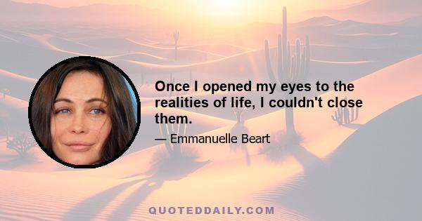 Once I opened my eyes to the realities of life, I couldn't close them.