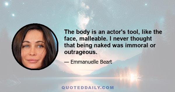 The body is an actor's tool, like the face, malleable. I never thought that being naked was immoral or outrageous.