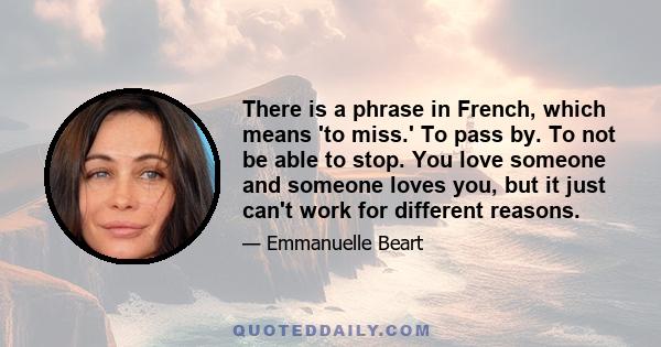 There is a phrase in French, which means 'to miss.' To pass by. To not be able to stop. You love someone and someone loves you, but it just can't work for different reasons.