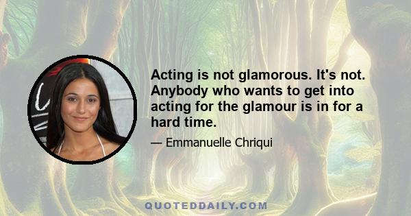 Acting is not glamorous. It's not. Anybody who wants to get into acting for the glamour is in for a hard time.