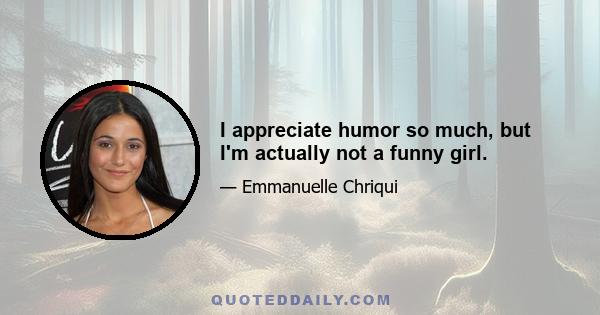 I appreciate humor so much, but I'm actually not a funny girl.