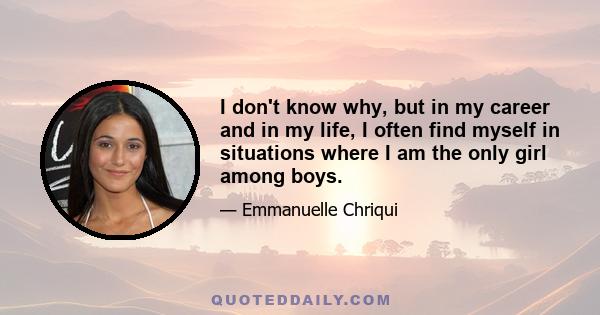 I don't know why, but in my career and in my life, I often find myself in situations where I am the only girl among boys.