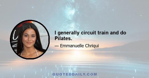 I generally circuit train and do Pilates.