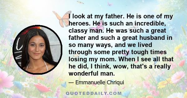 I look at my father. He is one of my heroes. He is such an incredible, classy man. He was such a great father and such a great husband in so many ways, and we lived through some pretty tough times losing my mom. When I