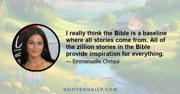 I really think the Bible is a baseline where all stories come from. All of the zillion stories in the Bible provide inspiration for everything.