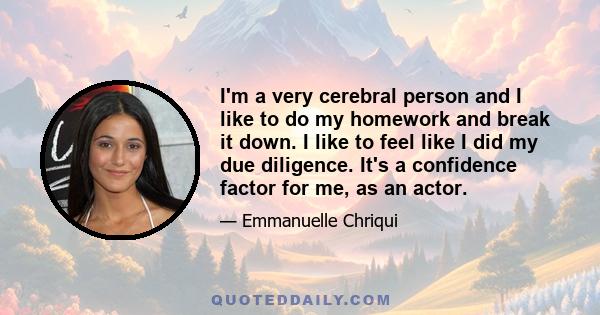 I'm a very cerebral person and I like to do my homework and break it down. I like to feel like I did my due diligence. It's a confidence factor for me, as an actor.