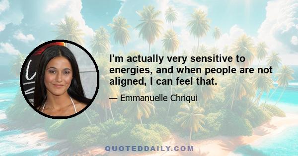 I'm actually very sensitive to energies, and when people are not aligned, I can feel that.