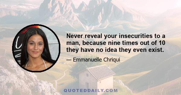 Never reveal your insecurities to a man, because nine times out of 10 they have no idea they even exist.