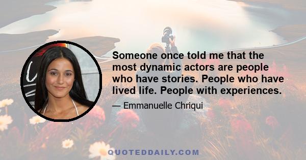 Someone once told me that the most dynamic actors are people who have stories. People who have lived life. People with experiences.