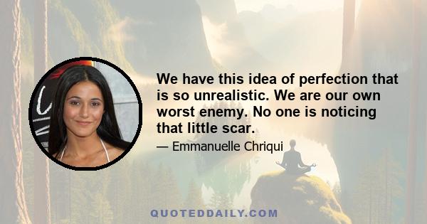 We have this idea of perfection that is so unrealistic. We are our own worst enemy. No one is noticing that little scar.