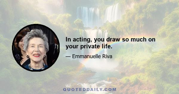 In acting, you draw so much on your private life.