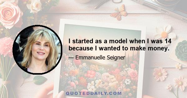 I started as a model when I was 14 because I wanted to make money.