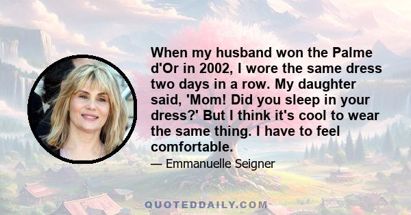 When my husband won the Palme d'Or in 2002, I wore the same dress two days in a row. My daughter said, 'Mom! Did you sleep in your dress?' But I think it's cool to wear the same thing. I have to feel comfortable.