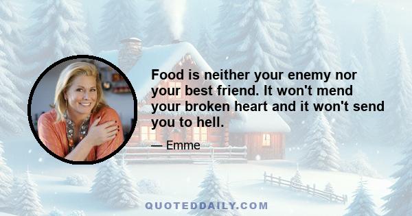 Food is neither your enemy nor your best friend. It won't mend your broken heart and it won't send you to hell.