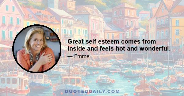 Great self esteem comes from inside and feels hot and wonderful.