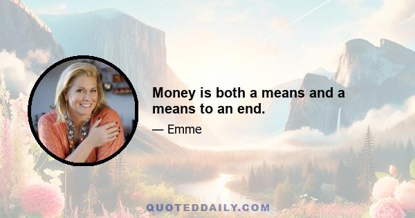 Money is both a means and a means to an end.