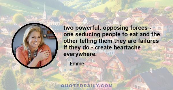 two powerful, opposing forces - one seducing people to eat and the other telling them they are failures if they do - create heartache everywhere.