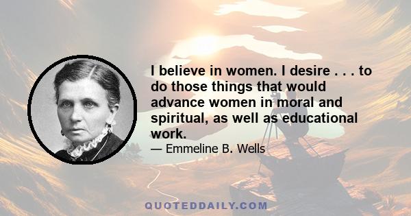 I believe in women. I desire . . . to do those things that would advance women in moral and spiritual, as well as educational work.