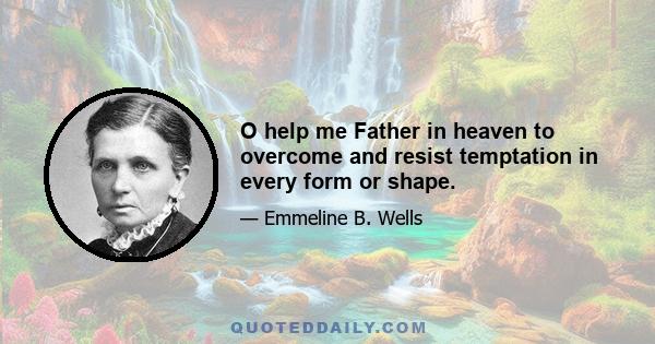 O help me Father in heaven to overcome and resist temptation in every form or shape.