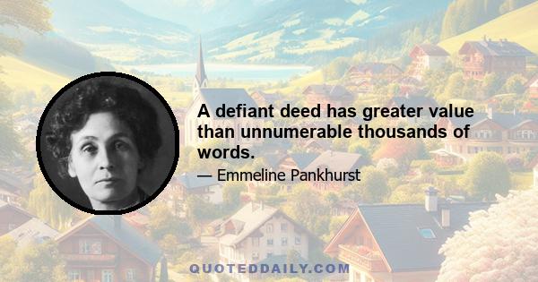 A defiant deed has greater value than unnumerable thousands of words.