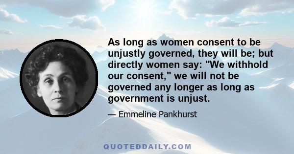 As long as women consent to be unjustly governed, they will be; but directly women say: We withhold our consent, we will not be governed any longer as long as government is unjust.