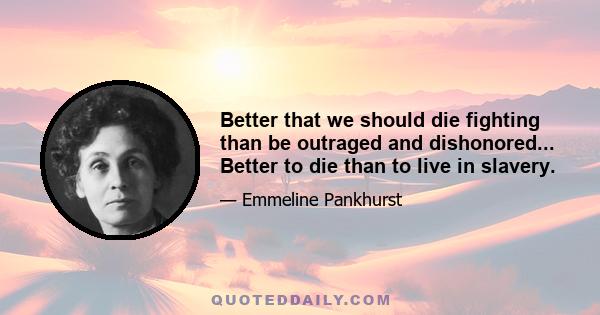 Better that we should die fighting than be outraged and dishonored... Better to die than to live in slavery.