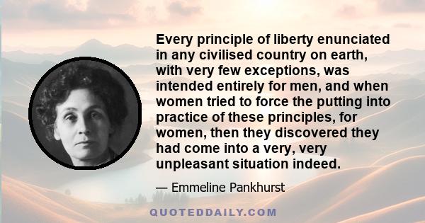 Every principle of liberty enunciated in any civilised country on earth, with very few exceptions, was intended entirely for men, and when women tried to force the putting into practice of these principles, for women,