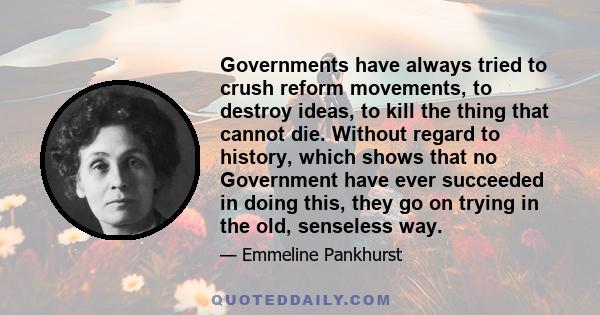 Governments have always tried to crush reform movements, to destroy ideas, to kill the thing that cannot die. Without regard to history, which shows that no Government have ever succeeded in doing this, they go on