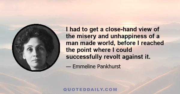 I had to get a close-hand view of the misery and unhappiness of a man made world, before I reached the point where I could successfully revolt against it.