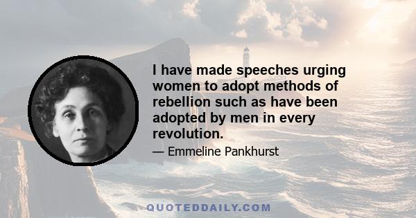 I have made speeches urging women to adopt methods of rebellion such as have been adopted by men in every revolution.