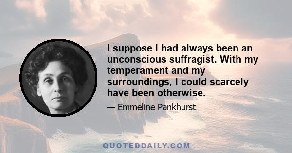 I suppose I had always been an unconscious suffragist. With my temperament and my surroundings, I could scarcely have been otherwise.