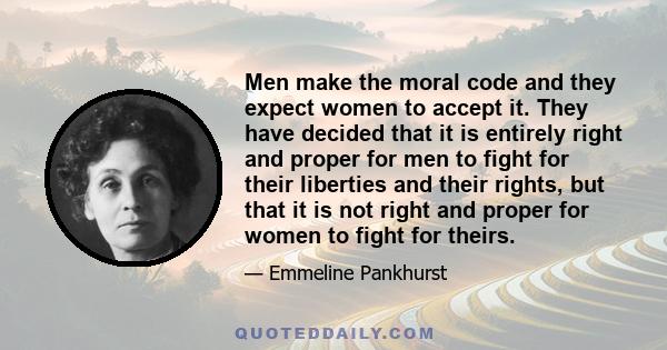 Men make the moral code and they expect women to accept it. They have decided that it is entirely right and proper for men to fight for their liberties and their rights, but that it is not right and proper for women to