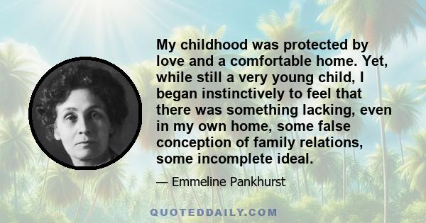 My childhood was protected by love and a comfortable home. Yet, while still a very young child, I began instinctively to feel that there was something lacking, even in my own home, some false conception of family