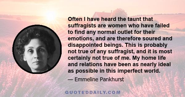 Often I have heard the taunt that suffragists are women who have failed to find any normal outlet for their emotions, and are therefore soured and disappointed beings. This is probably not true of any suffragist, and it 