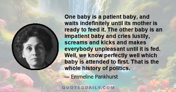 One baby is a patient baby, and waits indefinitely until its mother is ready to feed it. The other baby is an impatient baby and cries lustily, screams and kicks and makes everybody unpleasant until it is fed. Well, we